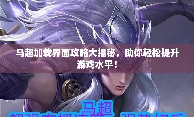 馬超加載界面攻略大揭秘，助你輕松提升游戲水平！