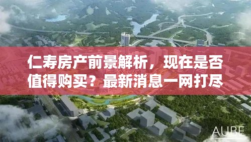 仁壽房產(chǎn)前景解析，現(xiàn)在是否值得購買？最新消息一網(wǎng)打盡！