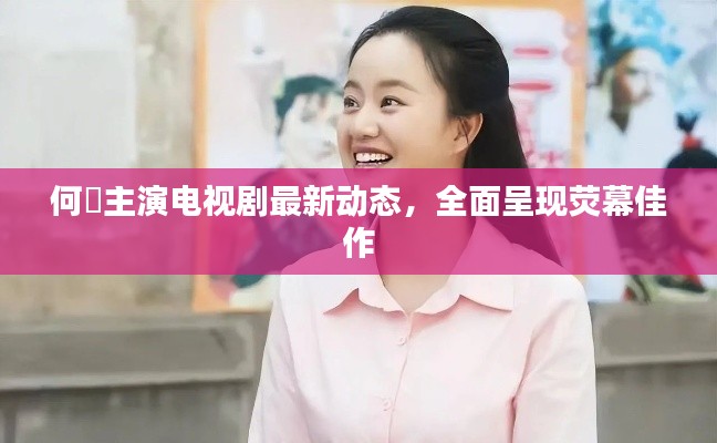 何翯主演電視劇最新動(dòng)態(tài)，全面呈現(xiàn)熒幕佳作