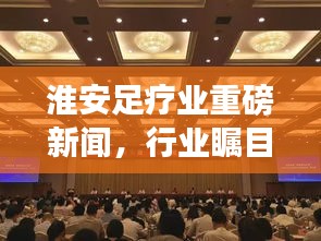 淮安足療業(yè)重磅新聞，行業(yè)矚目焦點揭秘！