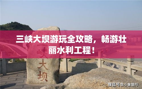 三峽大壩游玩全攻略，暢游壯麗水利工程！