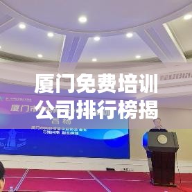 廈門免費培訓(xùn)公司排行榜揭曉，影響力深度探討
