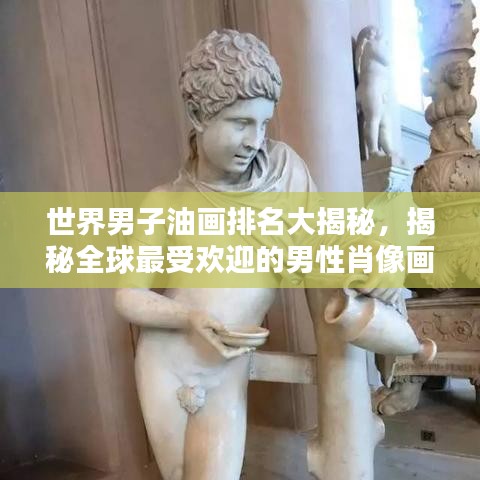 世界男子油畫排名大揭秘，揭秘全球最受歡迎的男性肖像畫作榜單！
