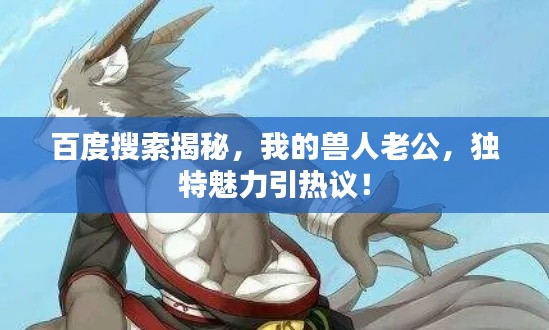 百度搜索揭秘，我的獸人老公，獨特魅力引熱議！