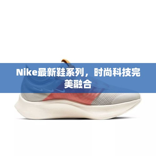 Nike最新鞋系列，時(shí)尚科技完美融合