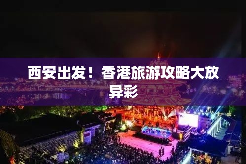 西安出發(fā)！香港旅游攻略大放異彩