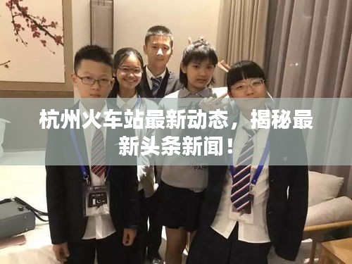 杭州火車站最新動態(tài)，揭秘最新頭條新聞！