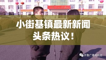 小街基鎮(zhèn)最新新聞頭條熱議！