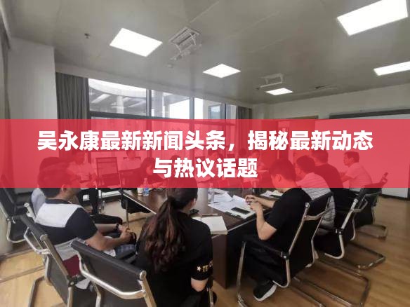 吳永康最新新聞頭條，揭秘最新動態(tài)與熱議話題