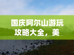 國慶阿爾山游玩攻略大全，美景盡收眼底