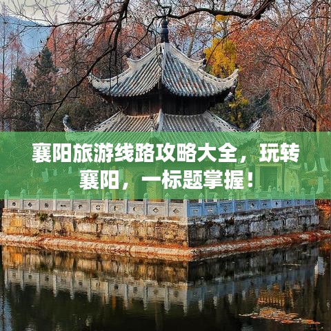 襄陽旅游線路攻略大全，玩轉(zhuǎn)襄陽，一標(biāo)題掌握！