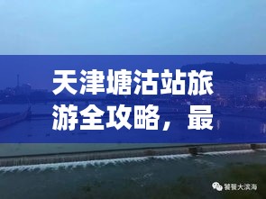 天津塘沽站旅游全攻略，最新指南助你暢游勝地！