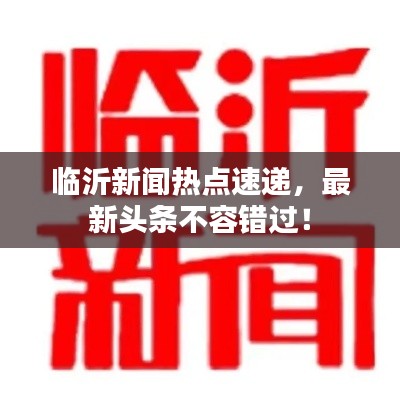 臨沂新聞熱點(diǎn)速遞，最新頭條不容錯(cuò)過(guò)！