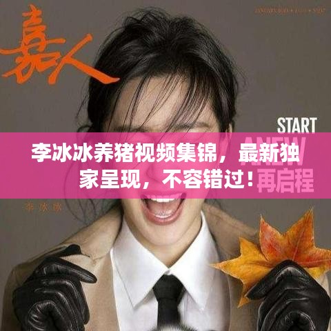 李冰冰養(yǎng)豬視頻集錦，最新獨家呈現(xiàn)，不容錯過！