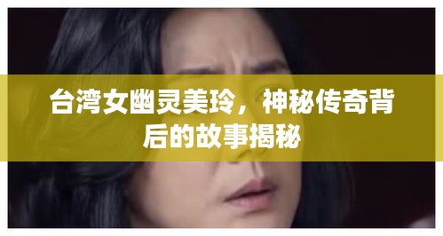 臺(tái)灣女幽靈美玲，神秘傳奇背后的故事揭秘