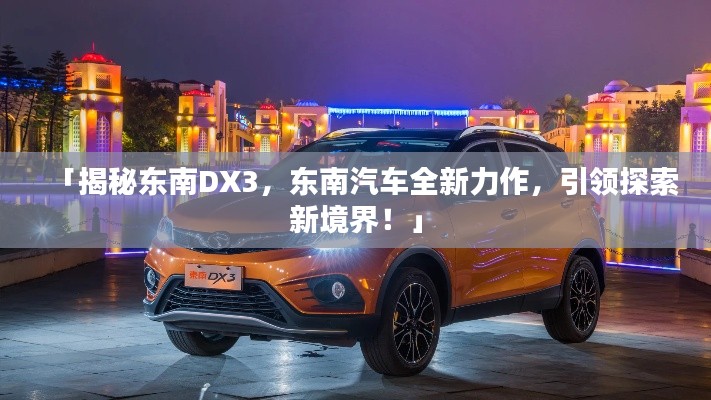 「揭秘東南DX3，東南汽車全新力作，引領(lǐng)探索新境界！」