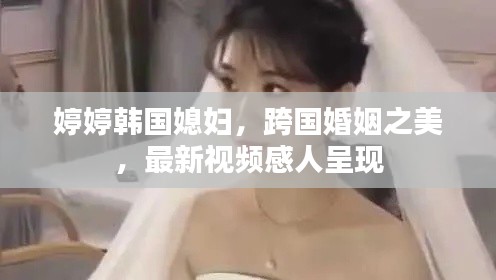 婷婷韓國(guó)媳婦，跨國(guó)婚姻之美，最新視頻感人呈現(xiàn)