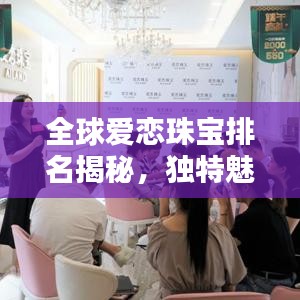 全球愛戀珠寶排名揭秘，獨特魅力閃耀珠寶界