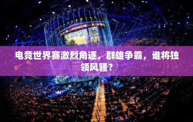 電競世界賽激烈角逐，群雄爭霸，誰將獨(dú)領(lǐng)風(fēng)騷？