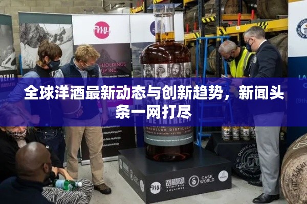 全球洋酒最新動(dòng)態(tài)與創(chuàng)新趨勢，新聞?lì)^條一網(wǎng)打盡