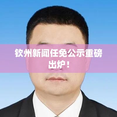 欽州新聞任免公示重磅出爐！