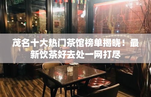 茂名十大熱門茶館榜單揭曉！最新飲茶好去處一網(wǎng)打盡