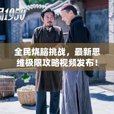 全民燒腦挑戰(zhàn)，最新思維極限攻略視頻發(fā)布！