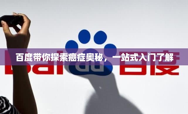 百度帶你探索癌癥奧秘，一站式入門了解