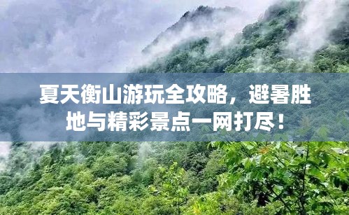 夏天衡山游玩全攻略，避暑勝地與精彩景點(diǎn)一網(wǎng)打盡！