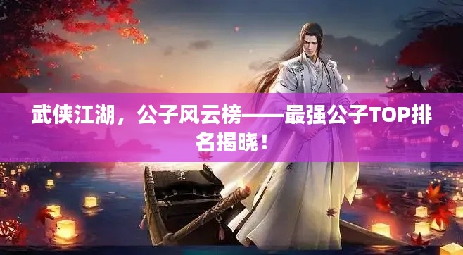武俠江湖，公子風云榜——最強公子TOP排名揭曉！