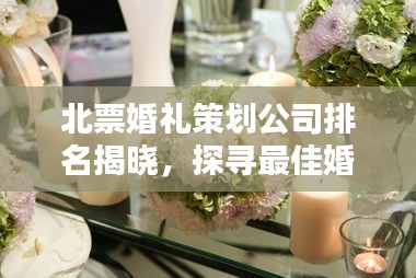 北票婚禮策劃公司排名揭曉，探尋最佳婚禮策劃與服務(wù)，專業(yè)定制浪漫婚禮盛宴！