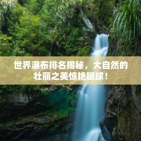世界瀑布排名揭秘，大自然的壯麗之美驚艷眼球！