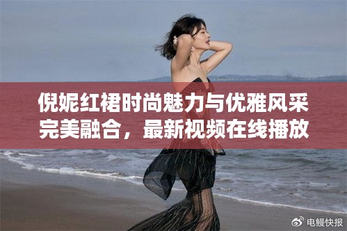 倪妮紅裙時(shí)尚魅力與優(yōu)雅風(fēng)采完美融合，最新視頻在線播放